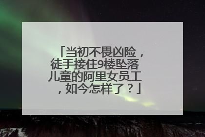 当初不畏凶险,徒手接住9楼坠落儿童的阿里女员工,如今怎样了?