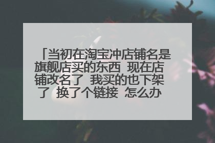 当初在淘宝冲店铺名是旗舰店买的东西 现在店铺改名了 我买的也下架了 换了个链接 怎么办 可以投诉吗?