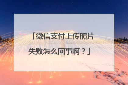 微信支付上传照片失败怎么回事啊?