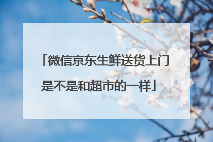 微信京东生鲜送货上门是不是和超市的一样