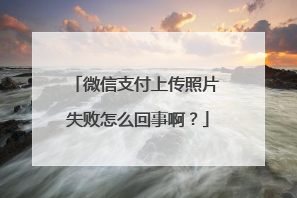 微信支付上传照片失败怎么回事啊?