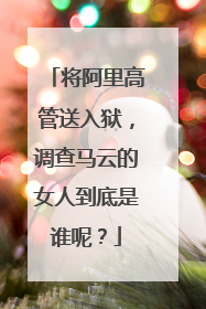 将阿里高管送入狱,调查马云的女人到底是谁呢?