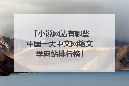 小说网站有哪些 中国十大中文网络文学网站排行榜