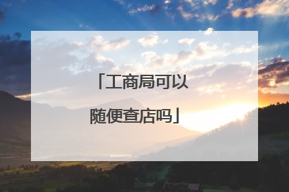 工商局可以随便查店吗