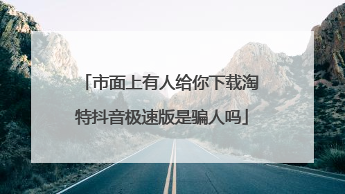 市面上有人给你下载淘特抖音极速版是骗人吗