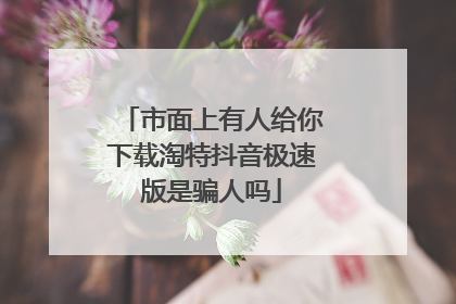 市面上有人给你下载淘特抖音极速版是骗人吗