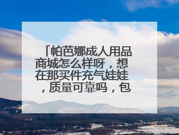 帕芭娜成人用品商城怎么样呀,想在那买件充气娃娃,质量可靠吗,包装严密吗?