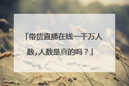 带货直播在线一千万人数,人数是真的吗？