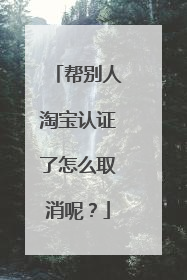 帮别人淘宝认证了怎么取消呢？