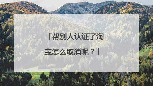 帮别人认证了淘宝怎么取消呢？