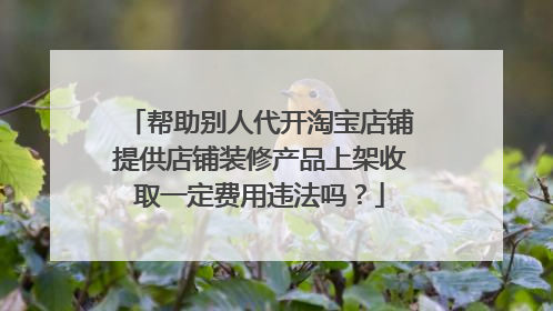帮助别人代开淘宝店铺提供店铺装修产品上架收取一定费用违法吗？