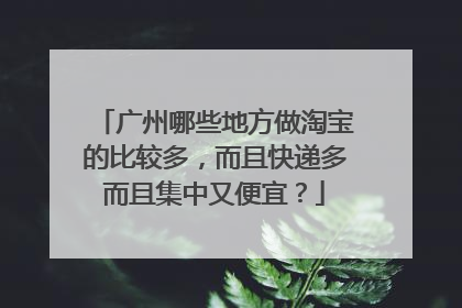 广州哪些地方做淘宝的比较多,而且快递多而且集中又便宜?