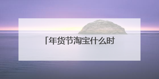 年货节淘宝什么时候?年货节2021什么时候开始?