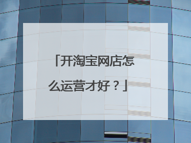 开淘宝网店怎么运营才好?