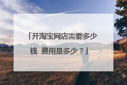 开淘宝网店需要多少钱 费用是多少?