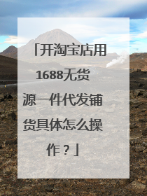 开淘宝店用1688无货源一件代发铺货具体怎么操作？