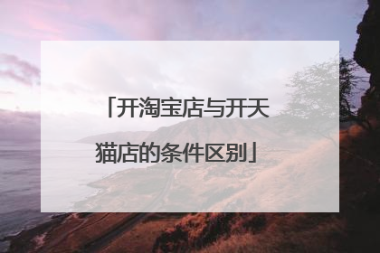开淘宝店与开天猫店的条件区别