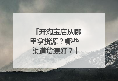 开淘宝店从哪里拿货源?哪些渠道货源好?