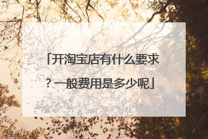 开淘宝店有什么要求？一般费用是多少呢