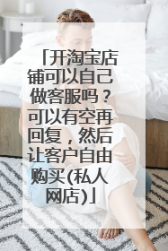 开淘宝店铺可以自己做客服吗?可以有空再回复,然后让客户自由购买(私人网店)