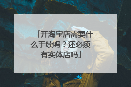 开淘宝店需要什么手续吗?还必须有实体店吗