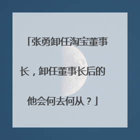 张勇卸任淘宝董事长,卸任董事长后的他会何去何从?