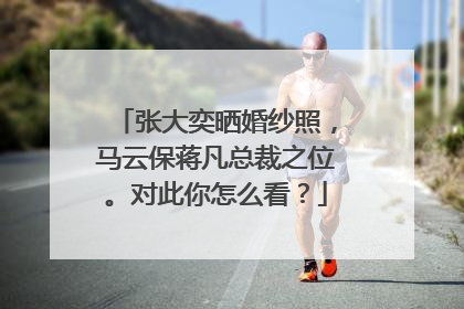 张大奕晒婚纱照,马云保蒋凡总裁之位。对此你怎么看?