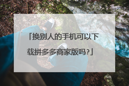 换别人的手机可以下载拼多多商家版吗?