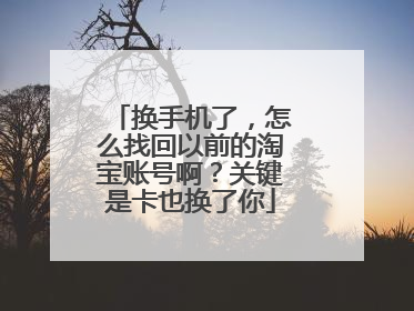 换手机了,怎么找回以前的淘宝账号啊?关键是卡也换了你