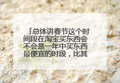 总体讲春节这个时间段在淘宝买东西会不会是一年中买东西最便宜的时段,比其他月份或双11。12更便宜些呢?