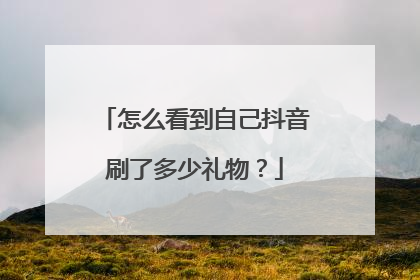 怎么看到自己抖音刷了多少礼物?
