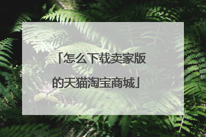 怎么下载卖家版的天猫淘宝商城