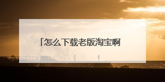 怎么下载老版淘宝啊 新的太占手机内存了