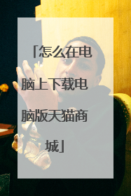 怎么在电脑上下载电脑版天猫商城