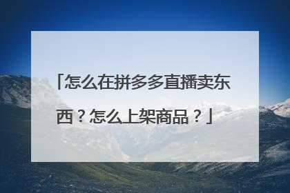 怎么在拼多多直播卖东西?怎么上架商品?