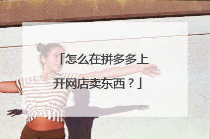 怎么在拼多多上开网店卖东西？