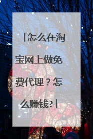 怎么在淘宝网上做免费代理?怎么赚钱?