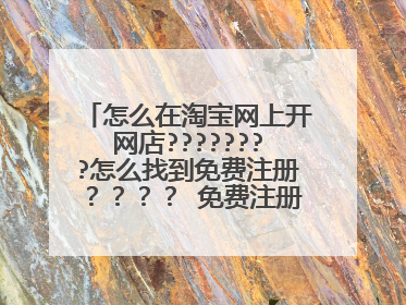 怎么在淘宝网上开网店????????怎么找到免费注册？？？？ 免费注册在哪里？？