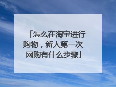 怎么在淘宝进行购物，新人第一次网购有什么步骤