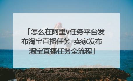 怎么在阿里V任务平台发布淘宝直播任务 卖家发布淘宝直播任务全流程