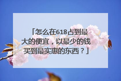 怎么在618占到最大的便宜，以最少的钱买到最实惠的东西？