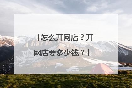 怎么开网店?开网店要多少钱?