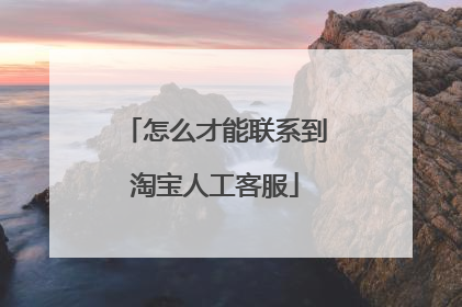 怎么才能联系到淘宝人工客服