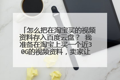 怎么把在淘宝买的视频资料存入百度云盘? 我准备在淘宝上买一个近30G的视频资料,卖家让我存入百度云