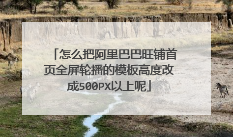 怎么把阿里巴巴旺铺首页全屏轮播的模板高度改成500PX以上呢