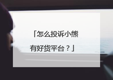 怎么投诉小熊有好货平台?