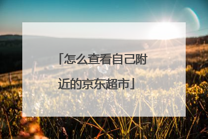 怎么查看自己附近的京东超市