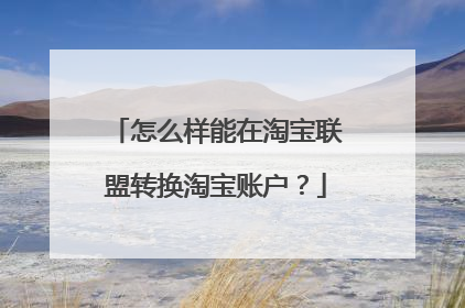 怎么样能在淘宝联盟转换淘宝账户?