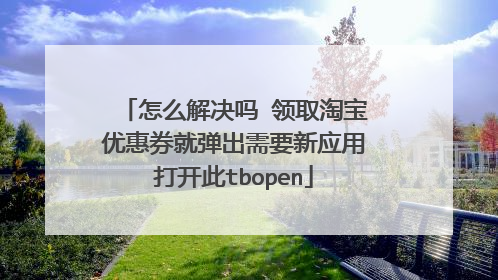 怎么解决吗 领取淘宝优惠券就弹出需要新应用打开此tbopen