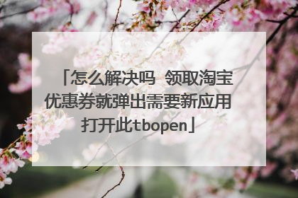 怎么解决吗 领取淘宝优惠券就弹出需要新应用打开此tbopen